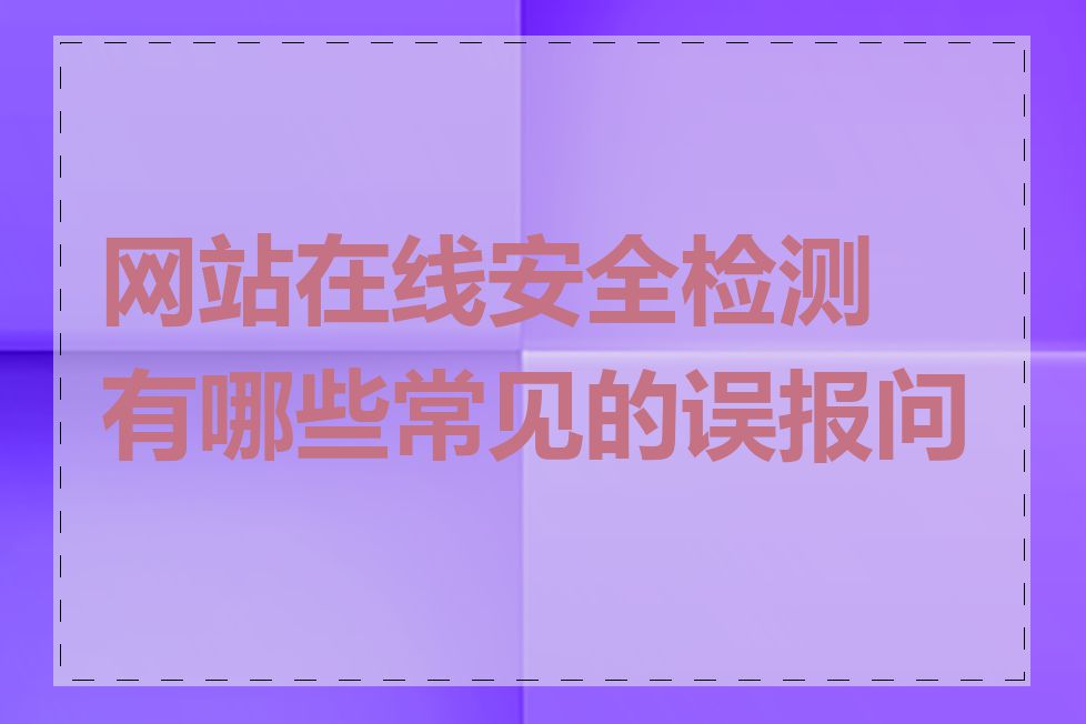 网站在线安全检测有哪些常见的误报问题