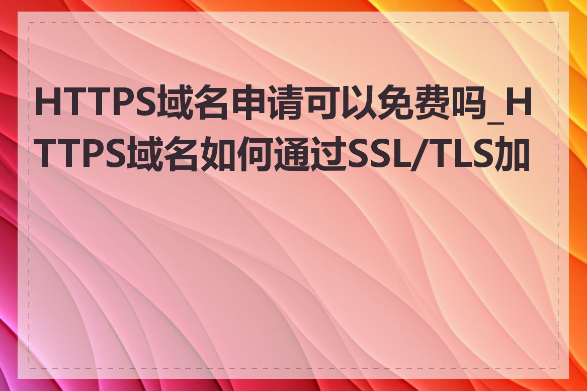 HTTPS域名申请可以免费吗_HTTPS域名如何通过SSL/TLS加密