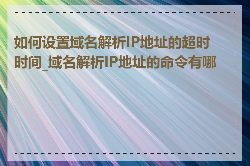 如何设置域名解析IP地址的超时时间_域名解析IP地址的命令有哪些