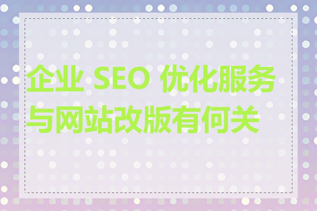 企业 SEO 优化服务与网站改版有何关联