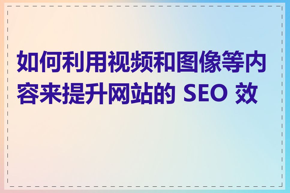 如何利用视频和图像等内容来提升网站的 SEO 效果