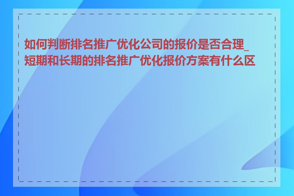 如何判断排名推广优化公司的报价是否合理_短期和长期的排名推广优化报价方案有什么区别