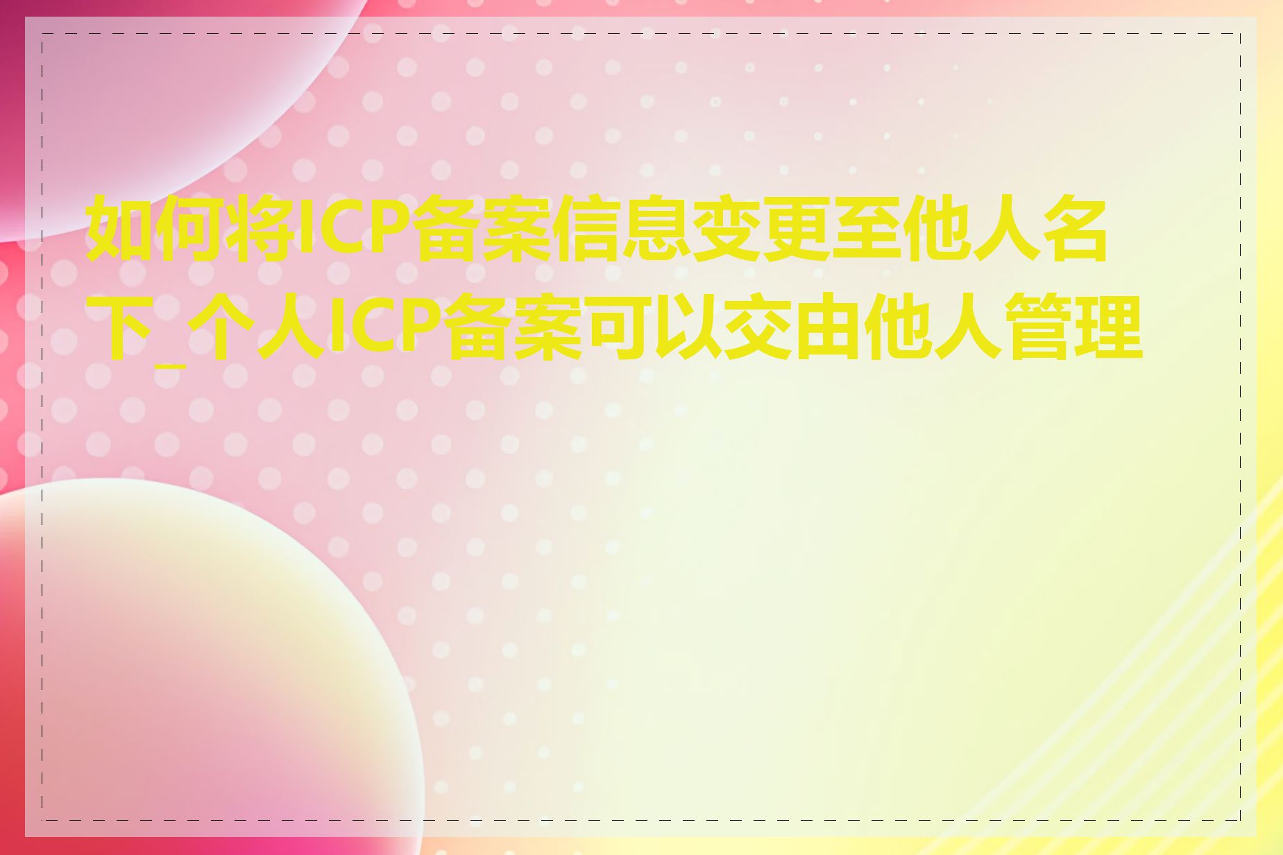 如何将ICP备案信息变更至他人名下_个人ICP备案可以交由他人管理吗