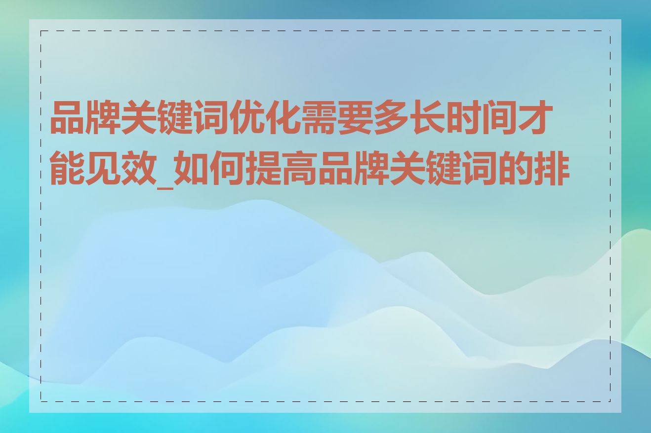 品牌关键词优化需要多长时间才能见效_如何提高品牌关键词的排名