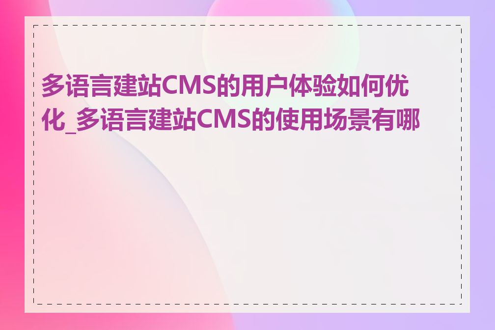 多语言建站CMS的用户体验如何优化_多语言建站CMS的使用场景有哪些