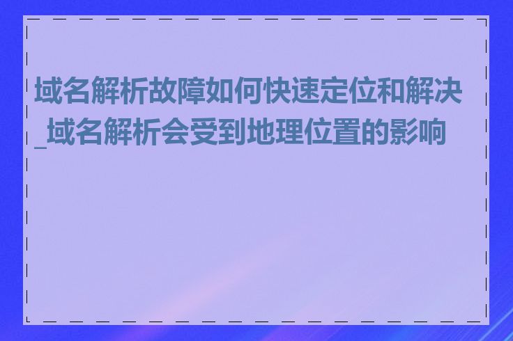 域名解析故障如何快速定位和解决_域名解析会受到地理位置的影响吗