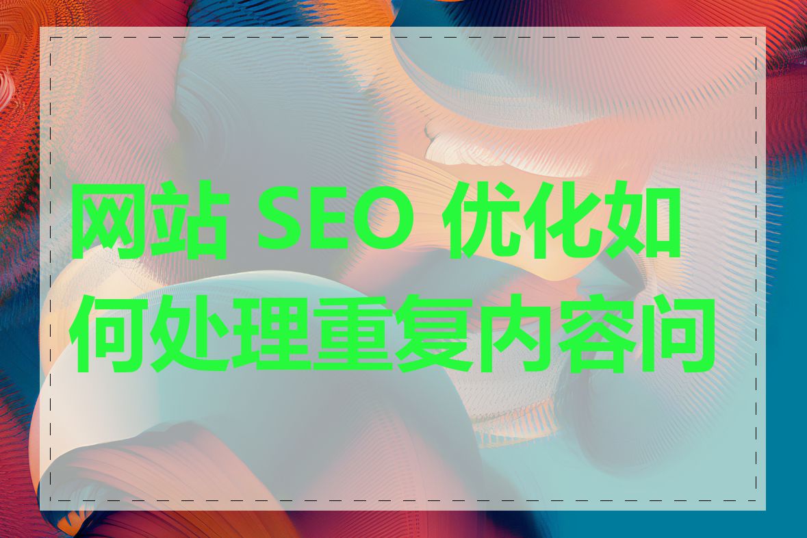 网站 SEO 优化如何处理重复内容问题