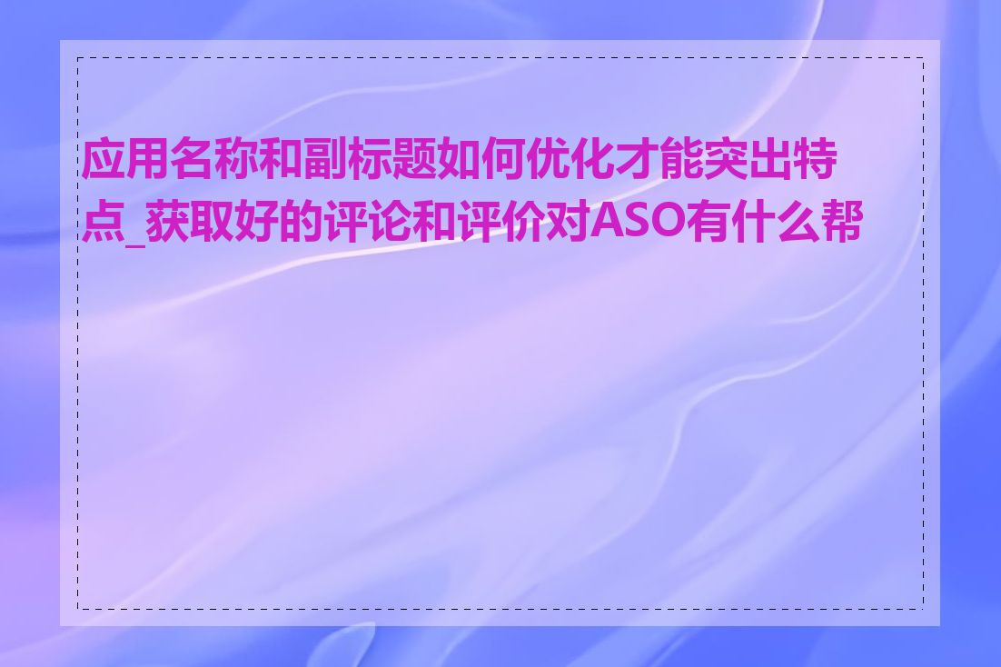 应用名称和副标题如何优化才能突出特点_获取好的评论和评价对ASO有什么帮助