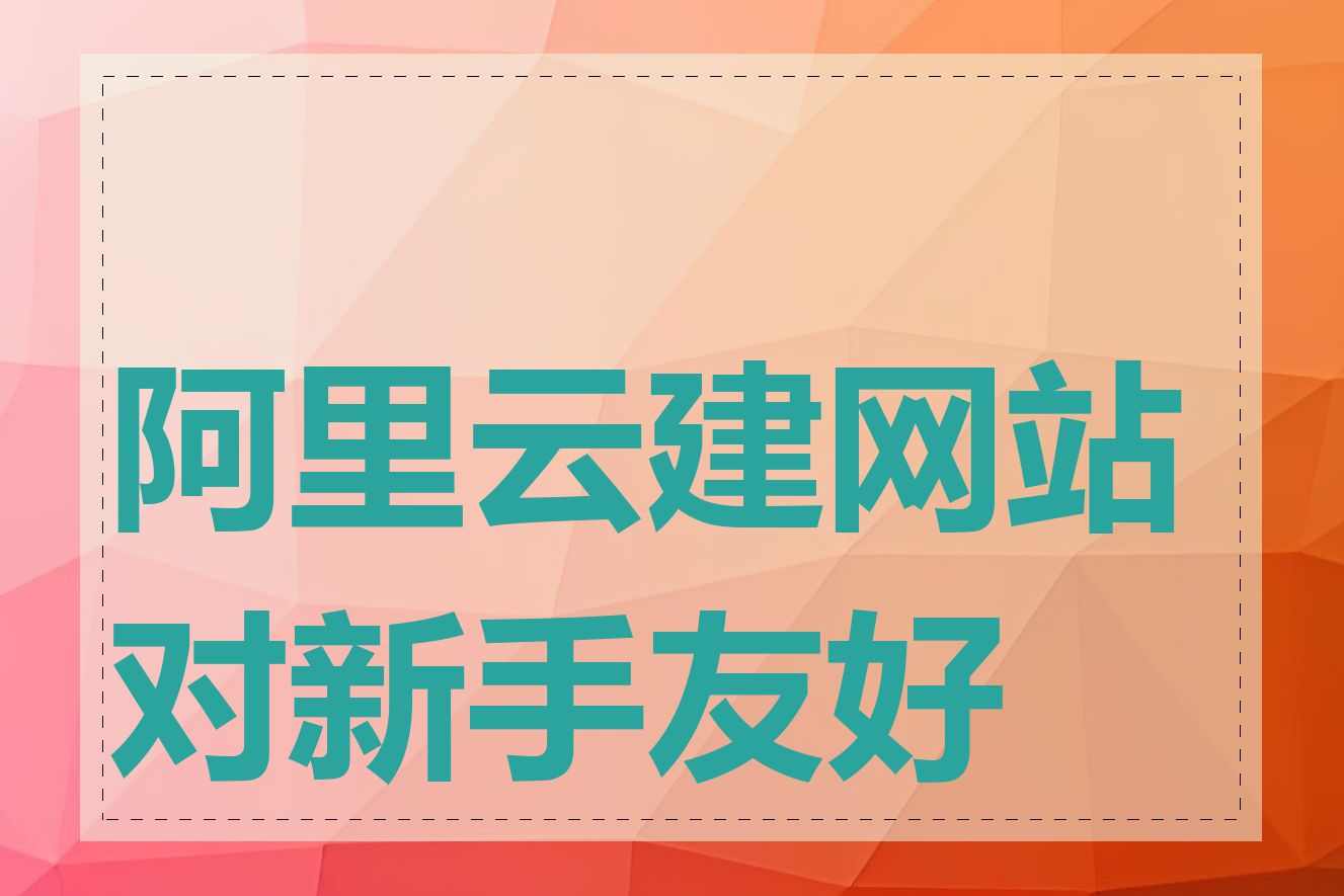 阿里云建网站对新手友好吗