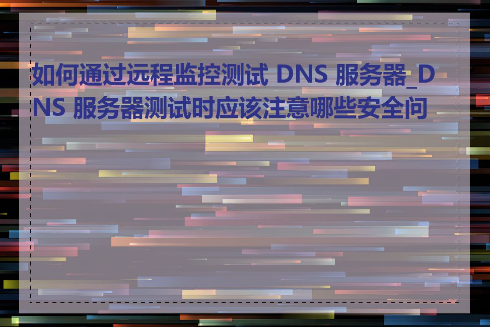 如何通过远程监控测试 DNS 服务器_DNS 服务器测试时应该注意哪些安全问题