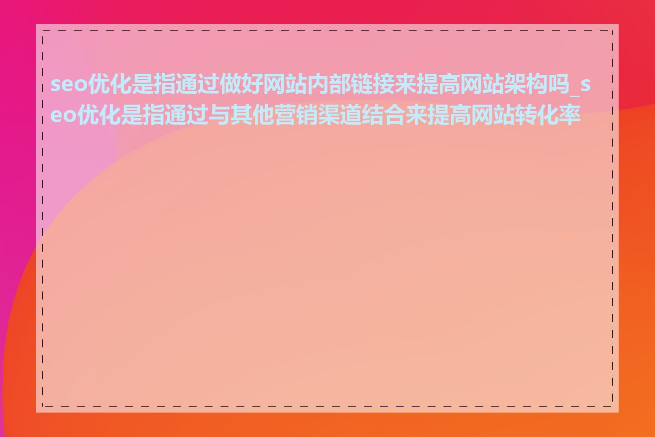 seo优化是指通过做好网站内部链接来提高网站架构吗_seo优化是指通过与其他营销渠道结合来提高网站转化率吗