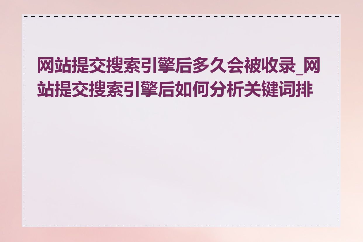 网站提交搜索引擎后多久会被收录_网站提交搜索引擎后如何分析关键词排名