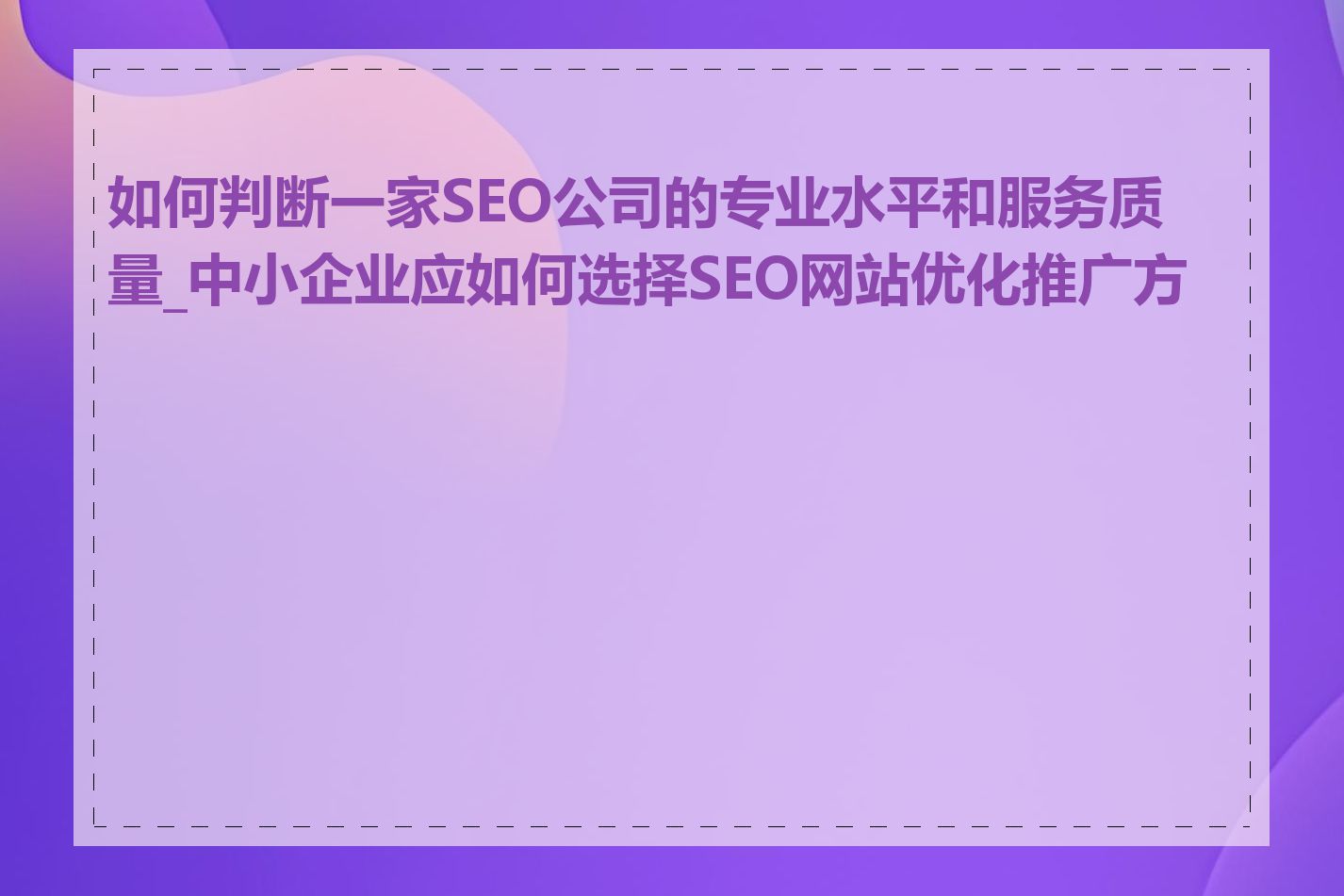 如何判断一家SEO公司的专业水平和服务质量_中小企业应如何选择SEO网站优化推广方案