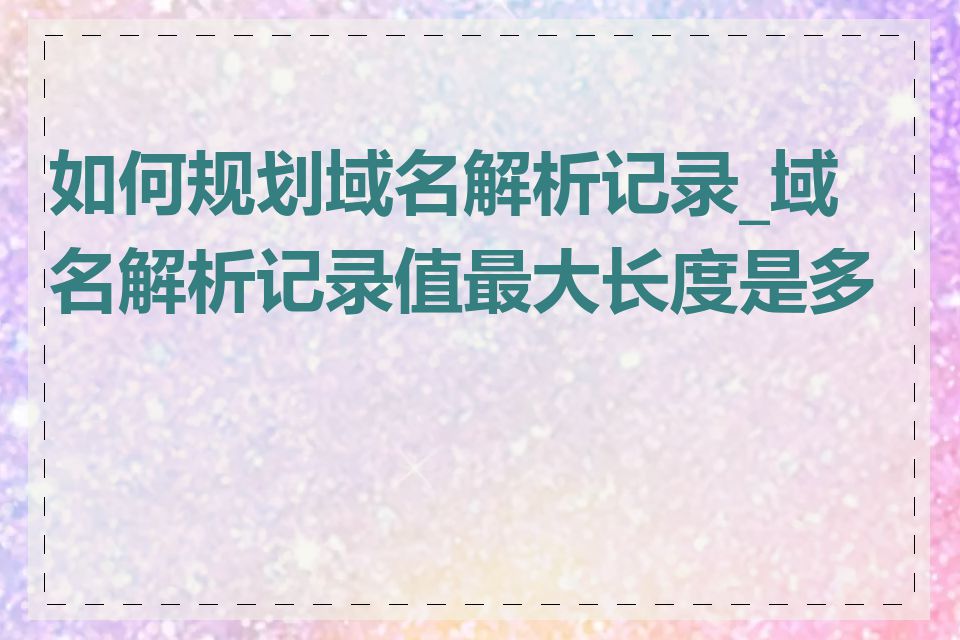 如何规划域名解析记录_域名解析记录值最大长度是多少