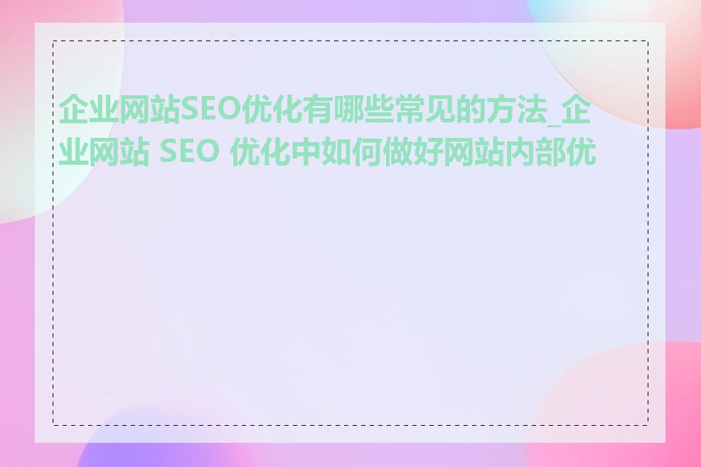 企业网站SEO优化有哪些常见的方法_企业网站 SEO 优化中如何做好网站内部优化