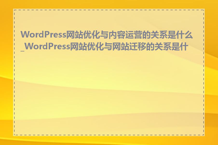 WordPress网站优化与内容运营的关系是什么_WordPress网站优化与网站迁移的关系是什么