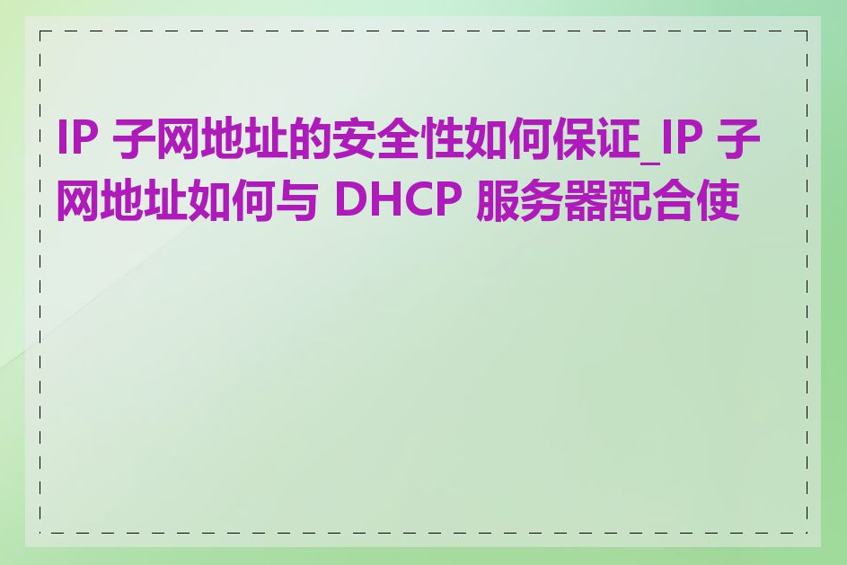 IP 子网地址的安全性如何保证_IP 子网地址如何与 DHCP 服务器配合使用