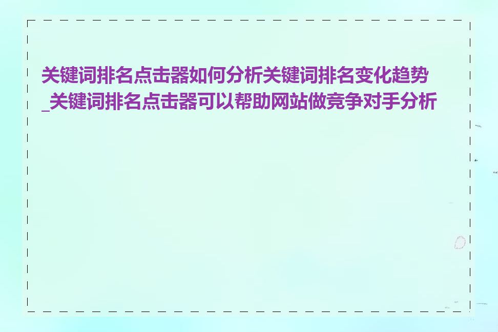 关键词排名点击器如何分析关键词排名变化趋势_关键词排名点击器可以帮助网站做竞争对手分析吗