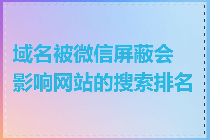 域名被微信屏蔽会影响网站的搜索排名吗