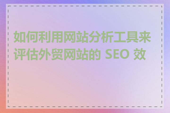 如何利用网站分析工具来评估外贸网站的 SEO 效果