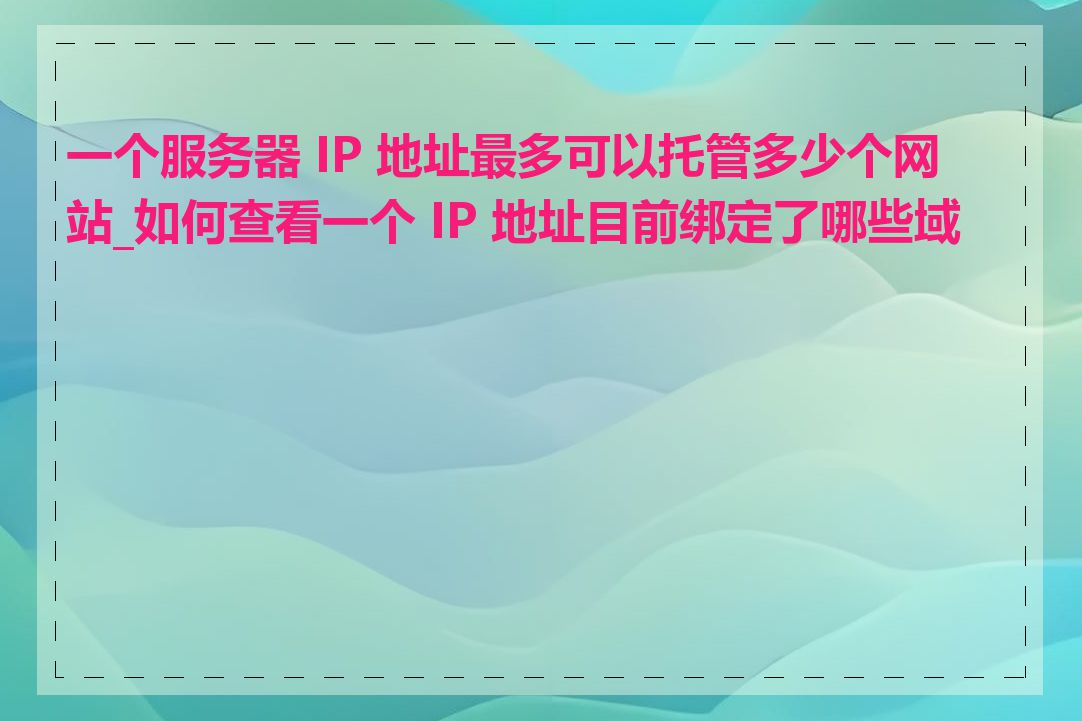 一个服务器 IP 地址最多可以托管多少个网站_如何查看一个 IP 地址目前绑定了哪些域名