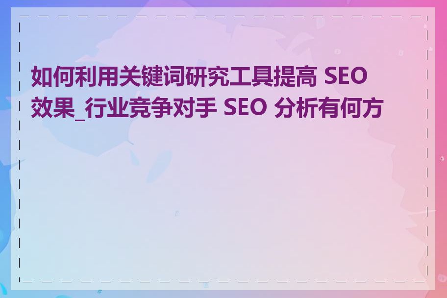 如何利用关键词研究工具提高 SEO 效果_行业竞争对手 SEO 分析有何方法