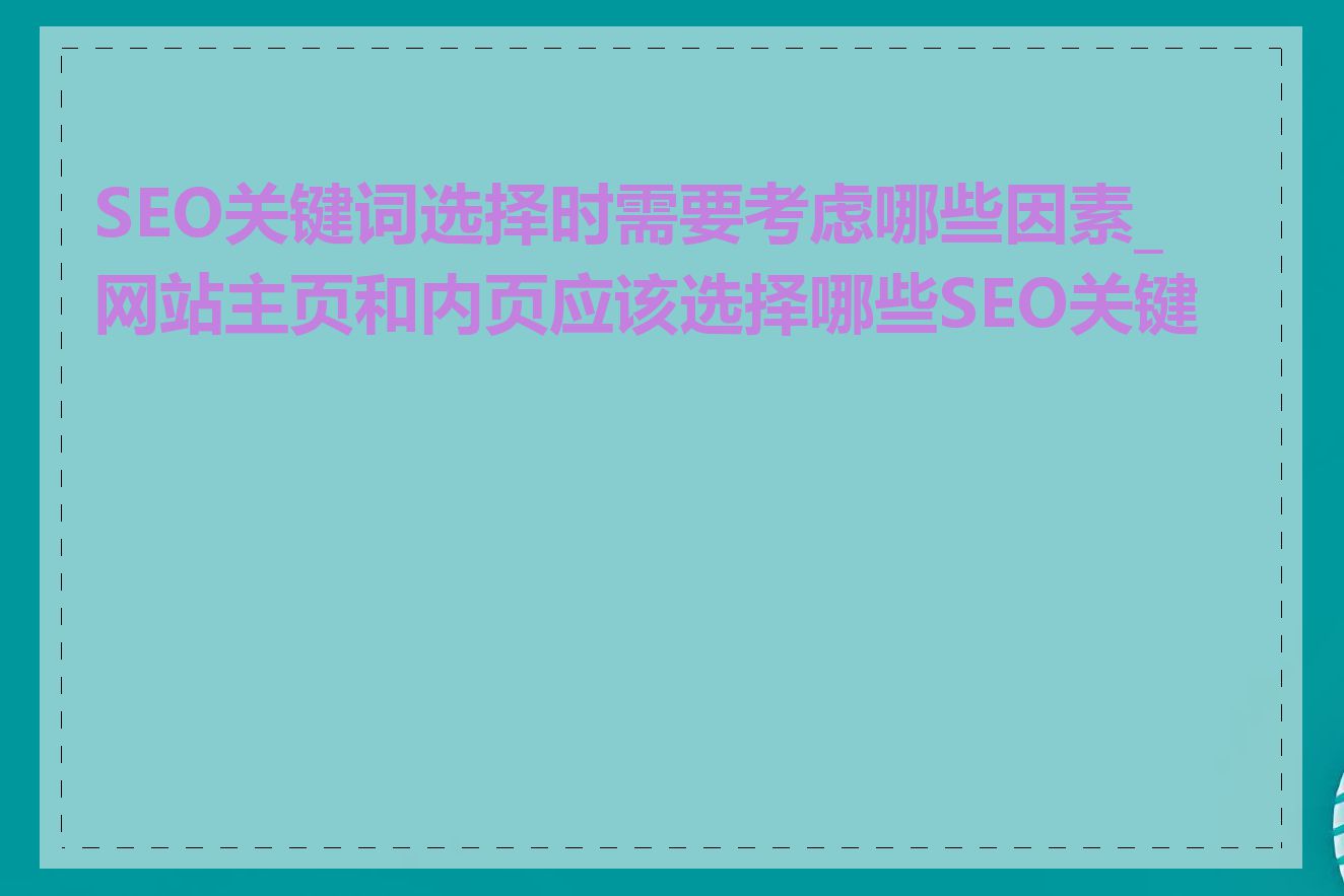 SEO关键词选择时需要考虑哪些因素_网站主页和内页应该选择哪些SEO关键词