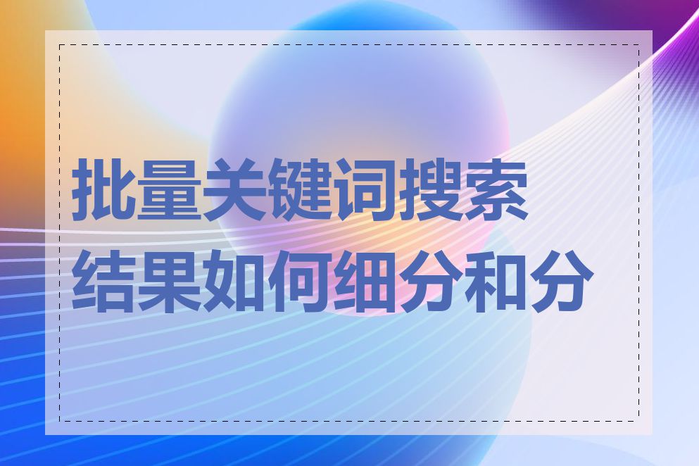 批量关键词搜索结果如何细分和分类