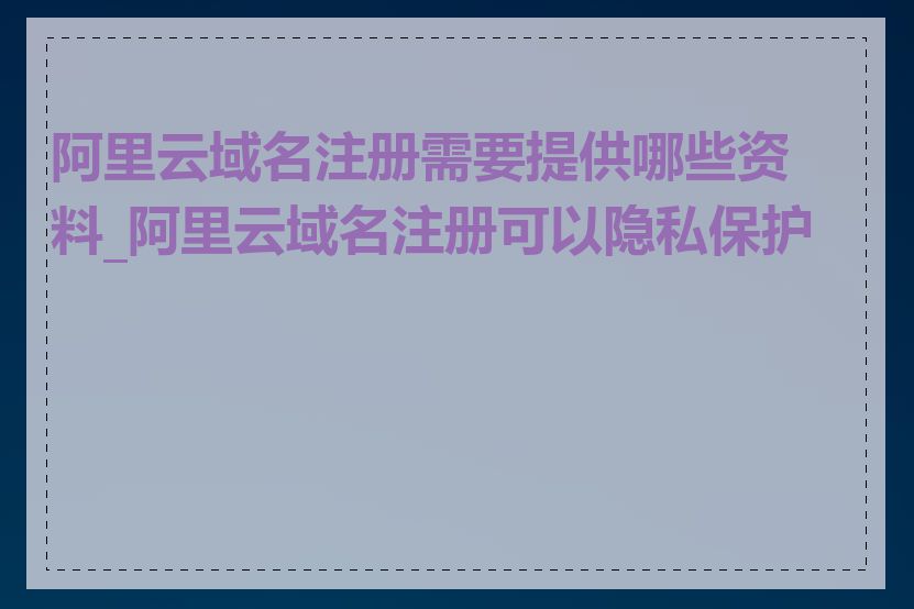 阿里云域名注册需要提供哪些资料_阿里云域名注册可以隐私保护吗