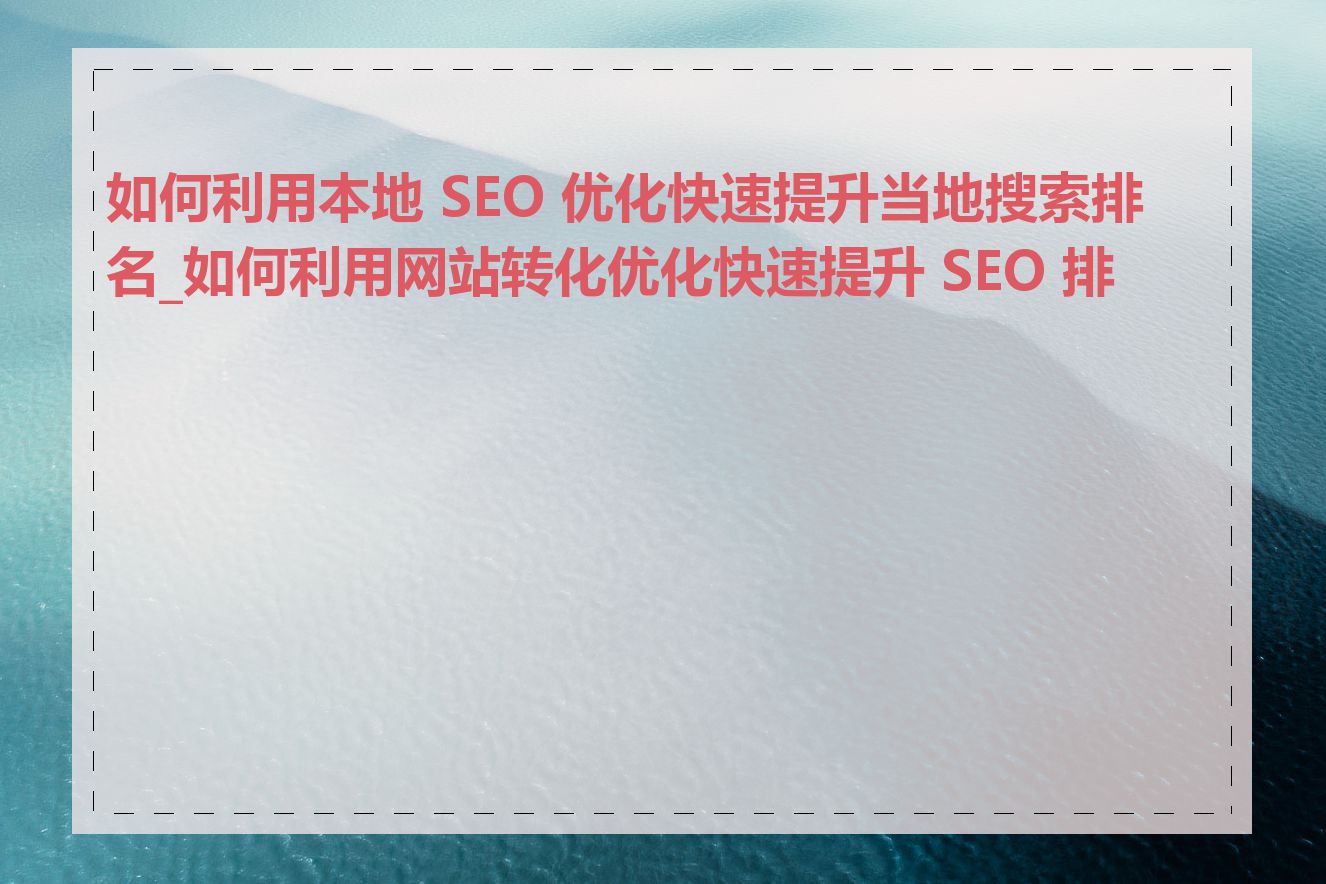 如何利用本地 SEO 优化快速提升当地搜索排名_如何利用网站转化优化快速提升 SEO 排名