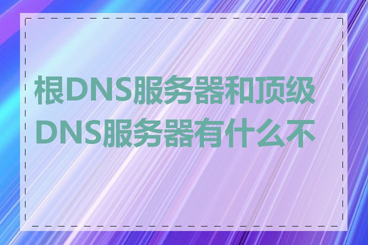 根DNS服务器和顶级DNS服务器有什么不同