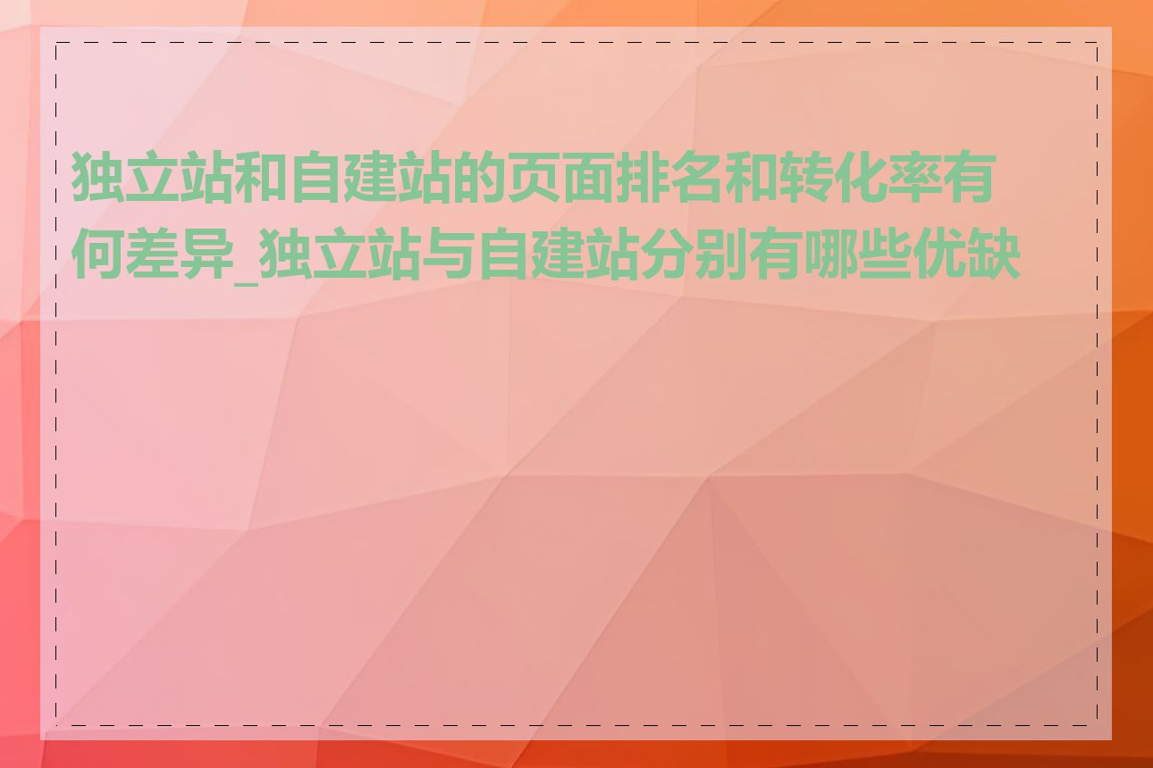 独立站和自建站的页面排名和转化率有何差异_独立站与自建站分别有哪些优缺点