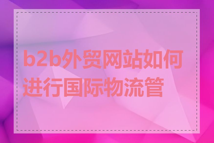 b2b外贸网站如何进行国际物流管理