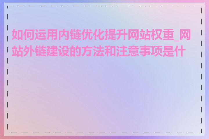 如何运用内链优化提升网站权重_网站外链建设的方法和注意事项是什么