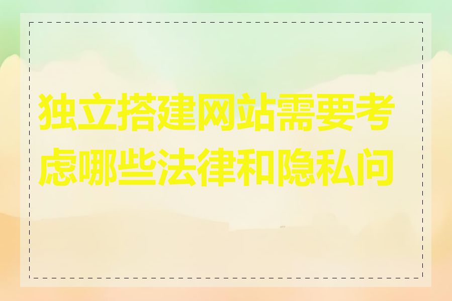 独立搭建网站需要考虑哪些法律和隐私问题