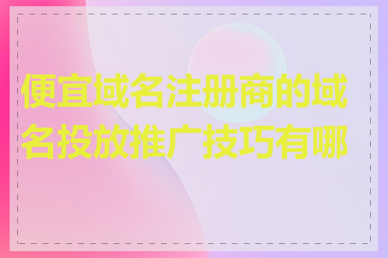 便宜域名注册商的域名投放推广技巧有哪些