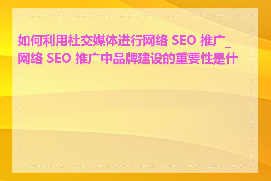 如何利用社交媒体进行网络 SEO 推广_网络 SEO 推广中品牌建设的重要性是什么