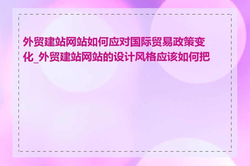 外贸建站网站如何应对国际贸易政策变化_外贸建站网站的设计风格应该如何把握