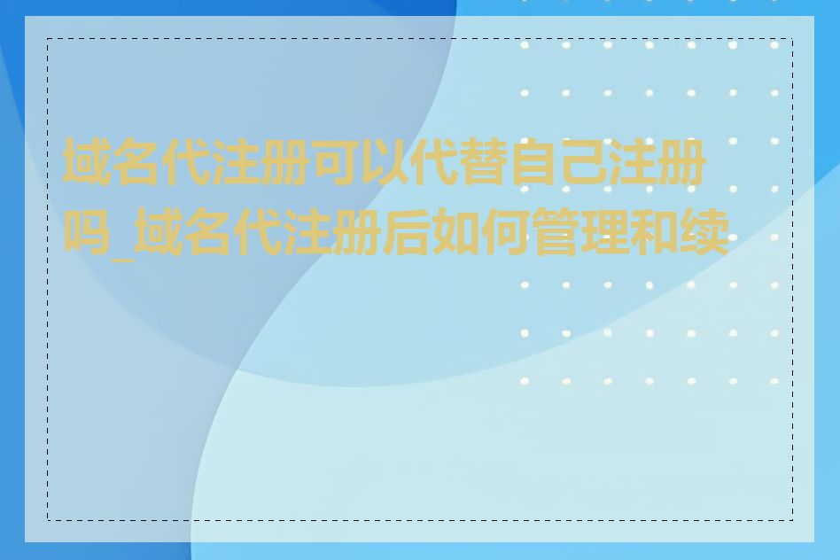 域名代注册可以代替自己注册吗_域名代注册后如何管理和续费