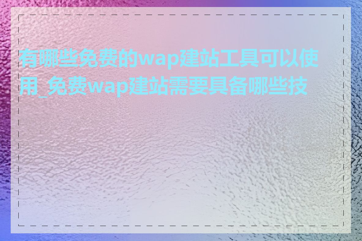 有哪些免费的wap建站工具可以使用_免费wap建站需要具备哪些技能