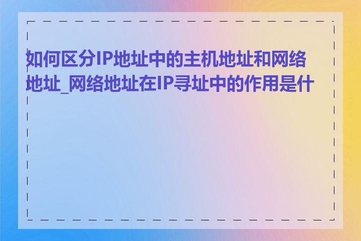 如何区分IP地址中的主机地址和网络地址_网络地址在IP寻址中的作用是什么