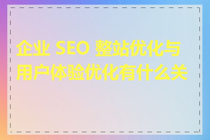 企业 SEO 整站优化与用户体验优化有什么关系