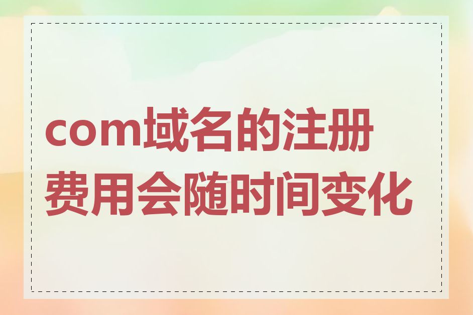 com域名的注册费用会随时间变化吗