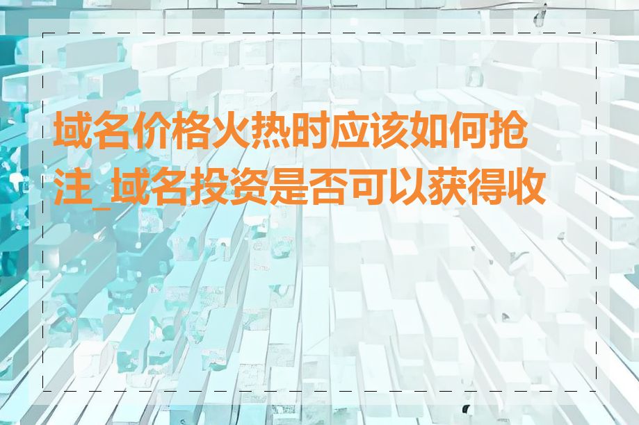 域名价格火热时应该如何抢注_域名投资是否可以获得收益