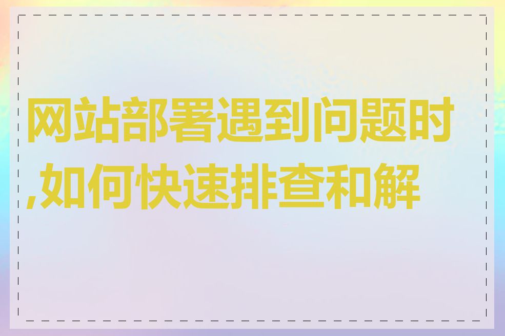 网站部署遇到问题时,如何快速排查和解决