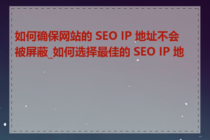 如何确保网站的 SEO IP 地址不会被屏蔽_如何选择最佳的 SEO IP 地址