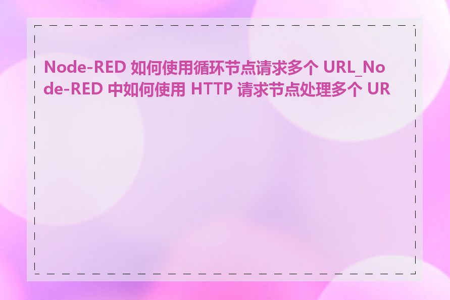 Node-RED 如何使用循环节点请求多个 URL_Node-RED 中如何使用 HTTP 请求节点处理多个 URL