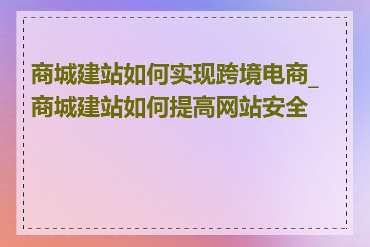 商城建站如何实现跨境电商_商城建站如何提高网站安全性