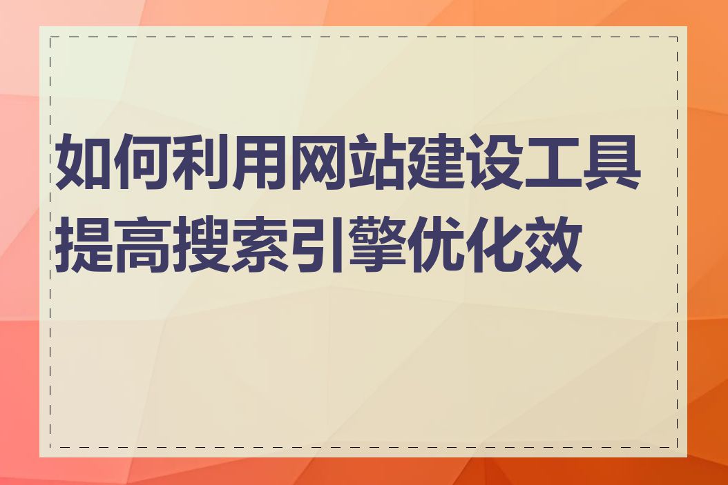 如何利用网站建设工具提高搜索引擎优化效果