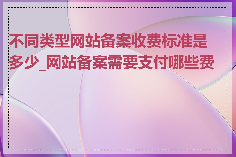 不同类型网站备案收费标准是多少_网站备案需要支付哪些费用